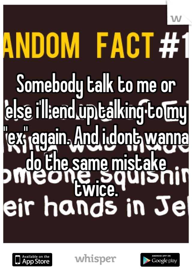 Somebody talk to me or else i'll end up talking to my "ex" again. And i dont wanna do the same mistake twice.