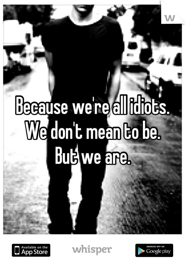 Because we're all idiots. 
We don't mean to be.
But we are.