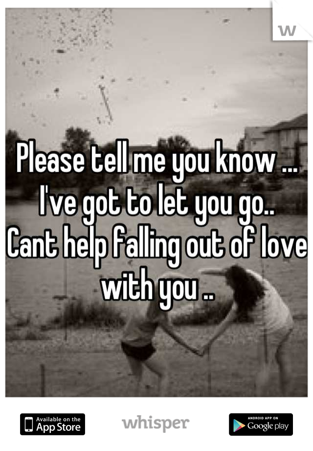 Please tell me you know ... 
I've got to let you go..
Cant help falling out of love with you ..
