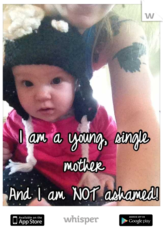 I am a young, single mother 
And I am NOT ashamed! 