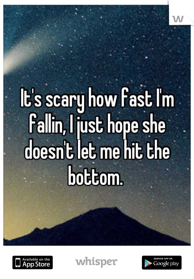 It's scary how fast I'm fallin, I just hope she doesn't let me hit the bottom. 