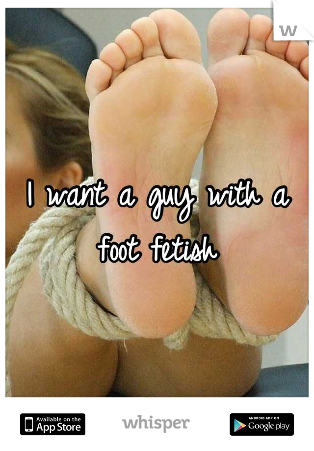 I want a guy with a foot fetish