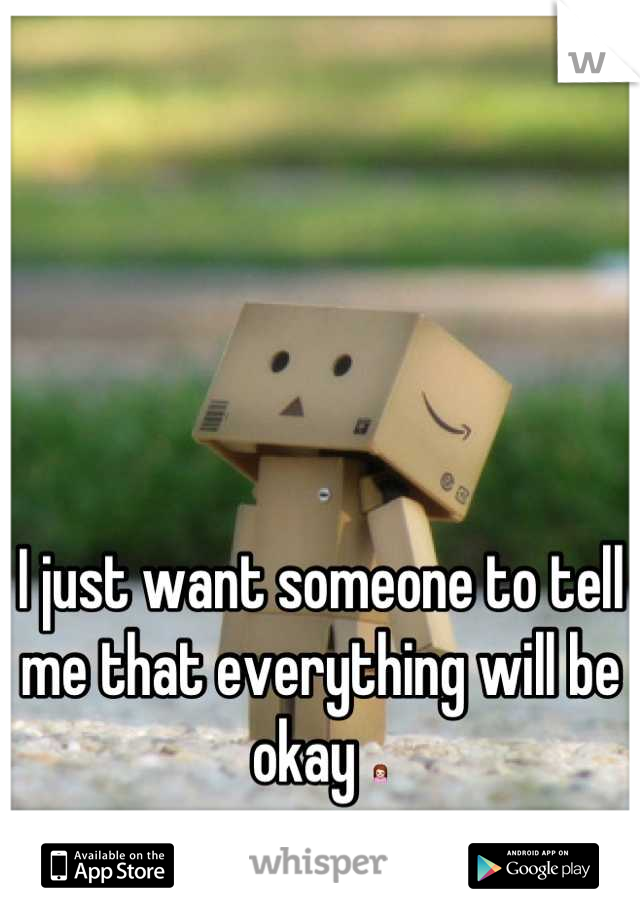 I just want someone to tell me that everything will be okay 🙍