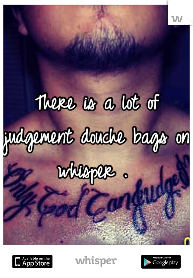 There is a lot of judgement douche bags on whisper . 