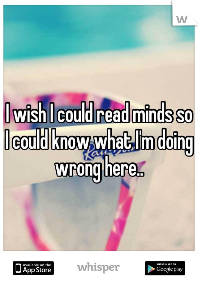 I wish I could read minds so I could know what I'm doing wrong here..