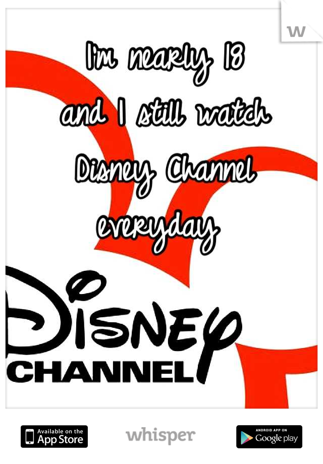 I'm nearly 18 
and I still watch 
Disney Channel 
everyday 