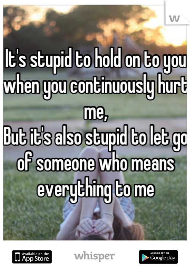 It's stupid to hold on to you when you continuously hurt me,
But it's also stupid to let go of someone who means everything to me