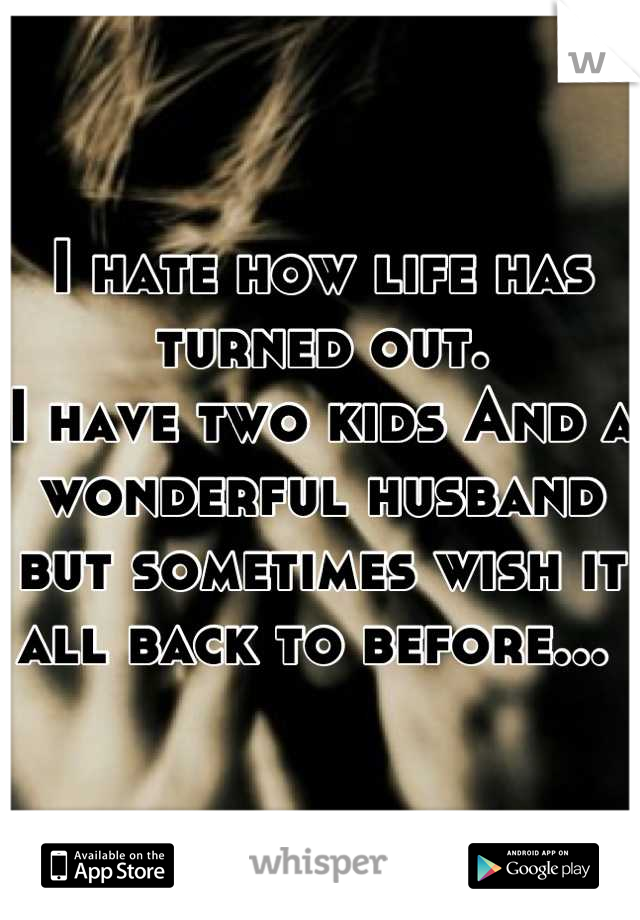 I hate how life has turned out. 
I have two kids And a wonderful husband but sometimes wish it all back to before... 