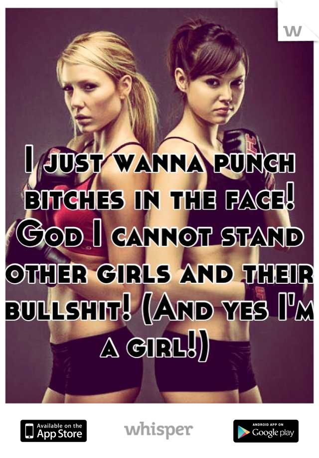 I just wanna punch bitches in the face! God I cannot stand other girls and their bullshit! (And yes I'm a girl!) 