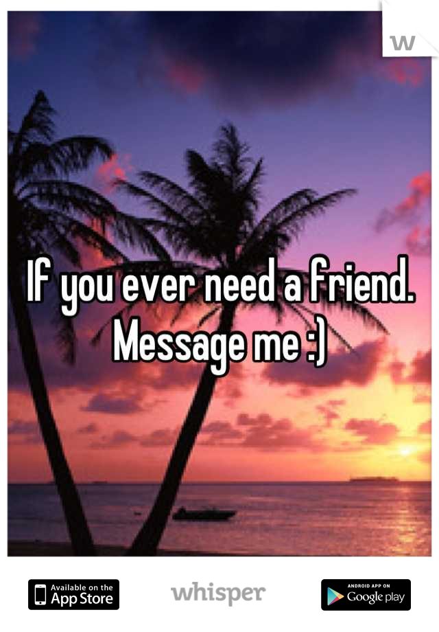 If you ever need a friend. Message me :)