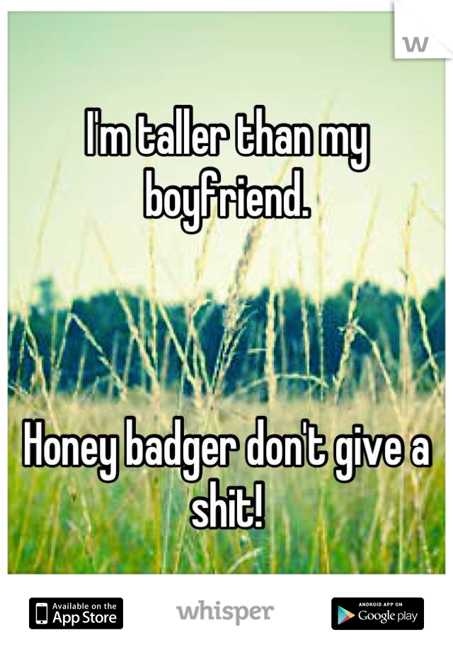 I'm taller than my boyfriend.



Honey badger don't give a shit!
