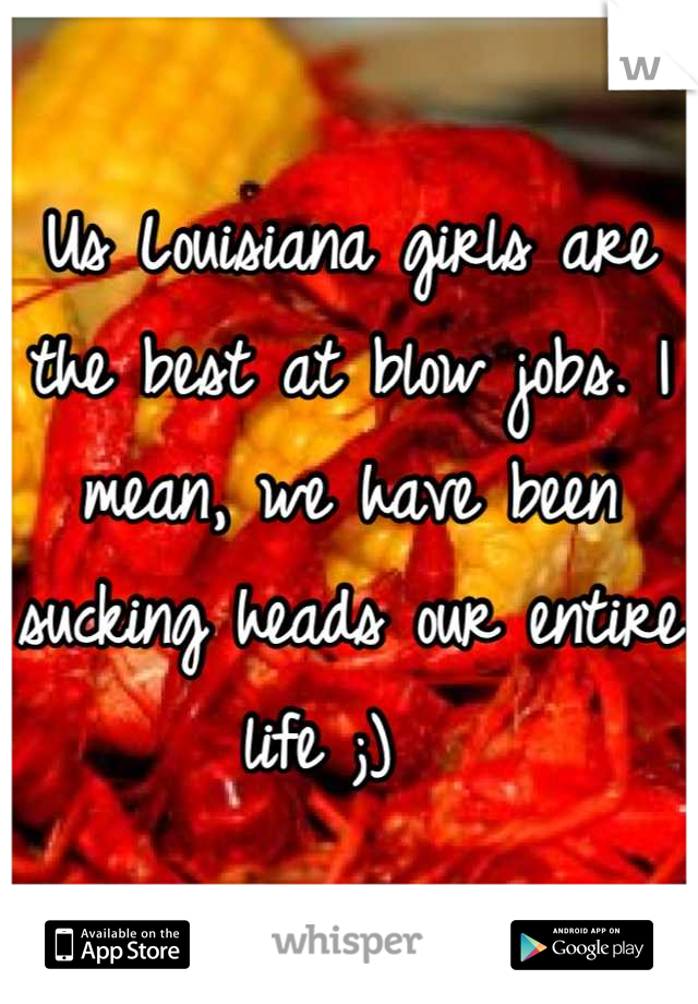 Us Louisiana girls are the best at blow jobs. I mean, we have been sucking heads our entire life ;)  