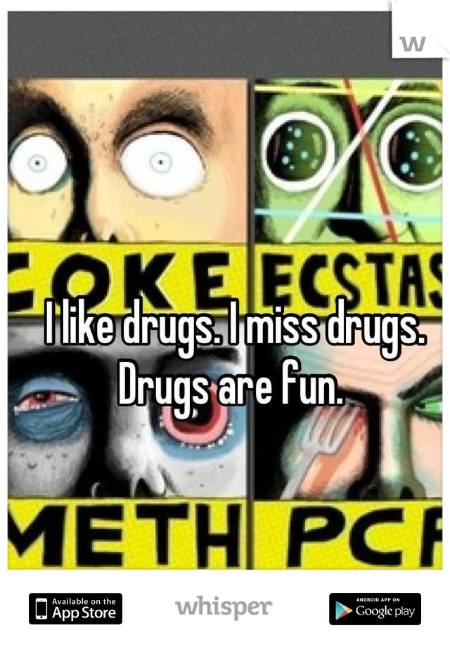 I like drugs. I miss drugs. Drugs are fun. 