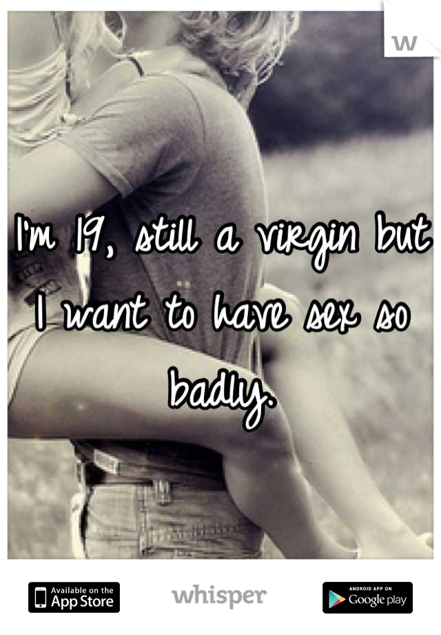 I'm 19, still a virgin but I want to have sex so badly.