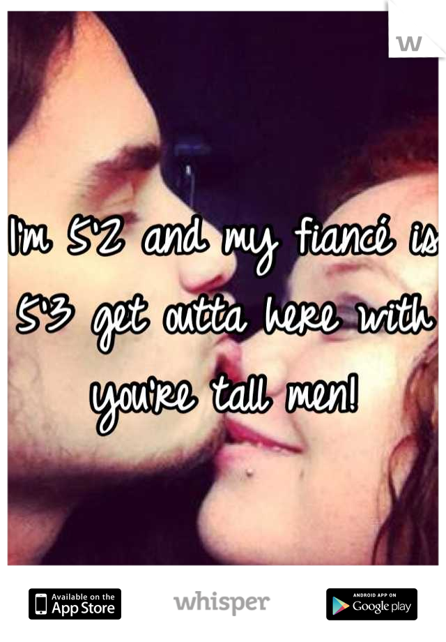 I'm 5'2 and my fiancé is 5'3 get outta here with you're tall men!