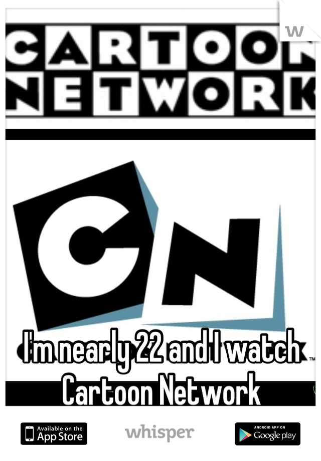 I'm nearly 22 and I watch Cartoon Network everyday 