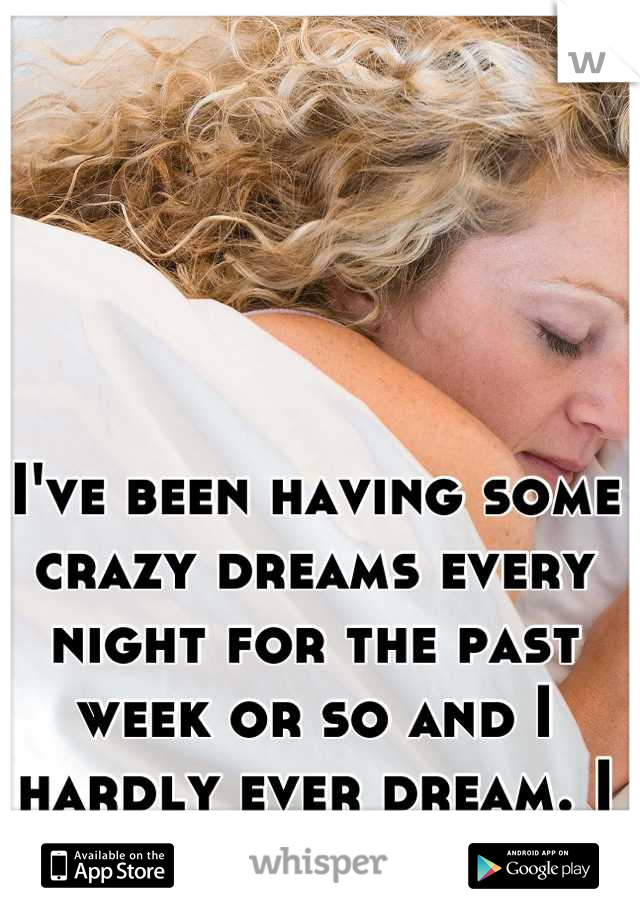 I've been having some crazy dreams every night for the past week or so and I hardly ever dream. I wander why? Hmm