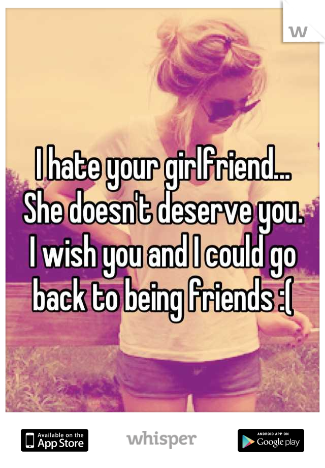 I hate your girlfriend...
She doesn't deserve you.
I wish you and I could go 
back to being friends :(