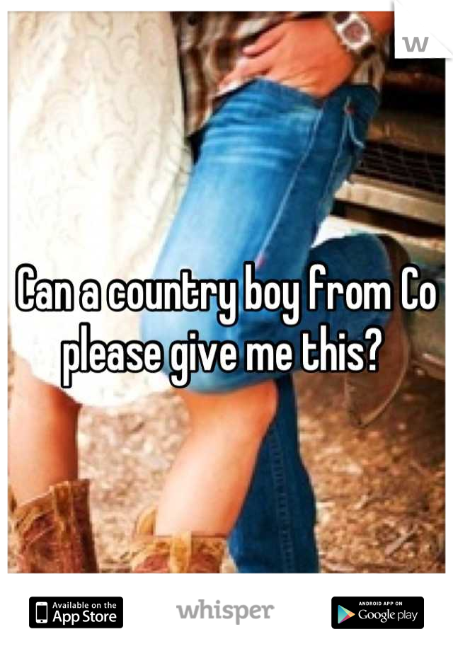 Can a country boy from Co please give me this? 