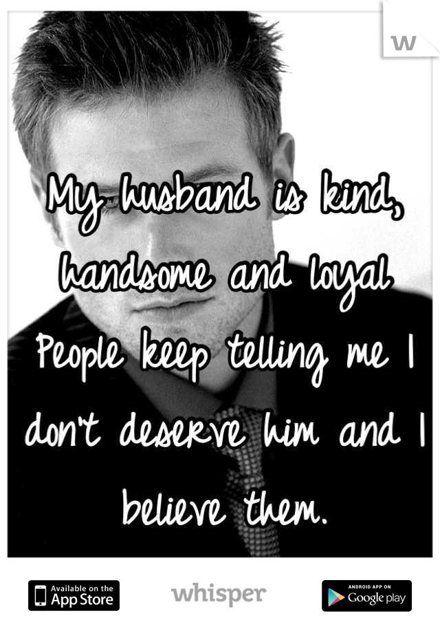 My husband is kind, handsome and loyal
People keep telling me I don't deserve him and I believe them.