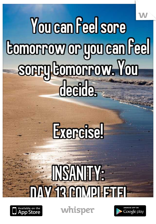 You can feel sore tomorrow or you can feel sorry tomorrow. You decide.

Exercise!

INSANITY:
DAY 13 COMPLETE!