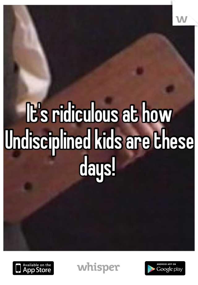 It's ridiculous at how Undisciplined kids are these days! 