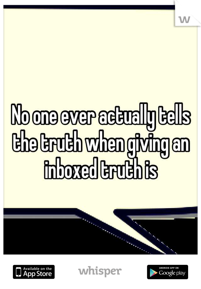 No one ever actually tells the truth when giving an inboxed truth is