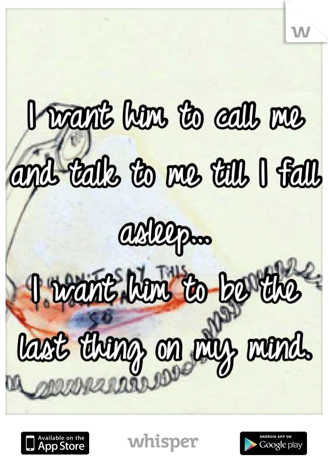 I want him to call me and talk to me till I fall asleep...
I want him to be the last thing on my mind.