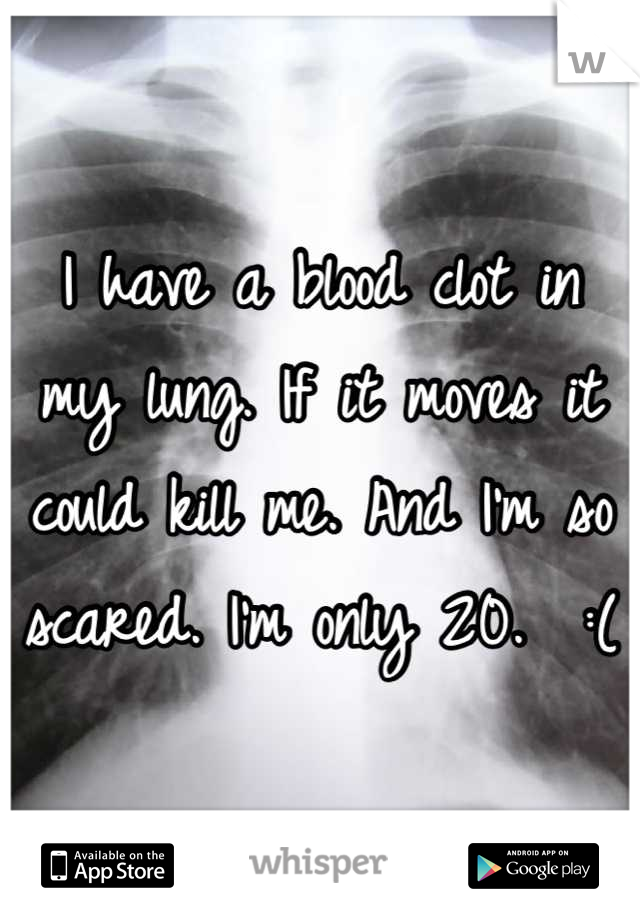 I have a blood clot in my lung. If it moves it could kill me. And I'm so scared. I'm only 20.  :(