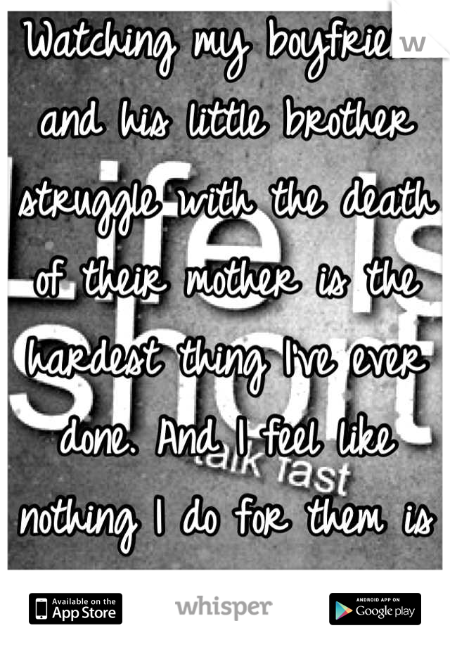 Watching my boyfriend and his little brother struggle with the death of their mother is the hardest thing I've ever done. And I feel like nothing I do for them is going to help. 