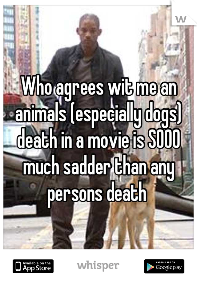 Who agrees wit me an animals (especially dogs) death in a movie is SOOO much sadder than any persons death 