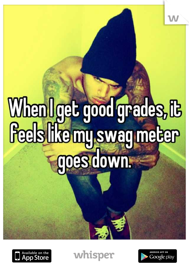 When I get good grades, it feels like my swag meter goes down.