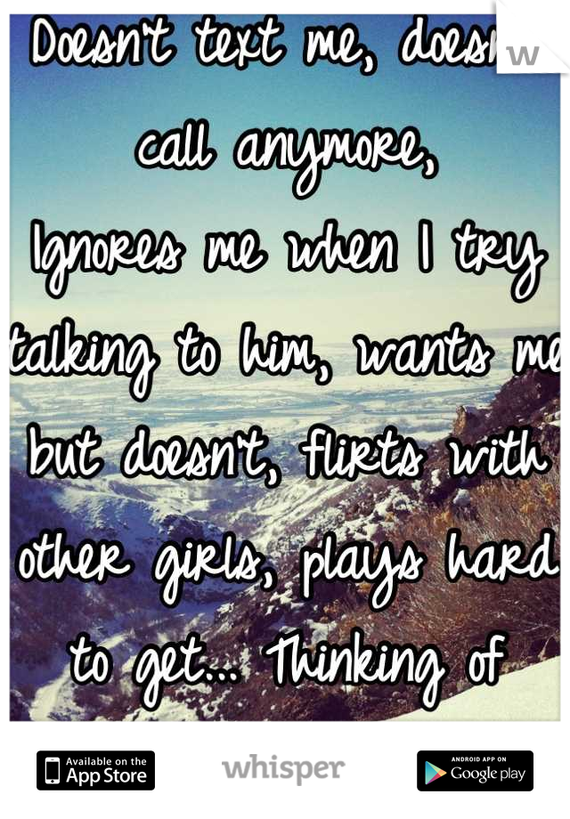 Doesn't text me, doesn't call anymore,
Ignores me when I try talking to him, wants me but doesn't, flirts with other girls, plays hard to get... Thinking of moving on.