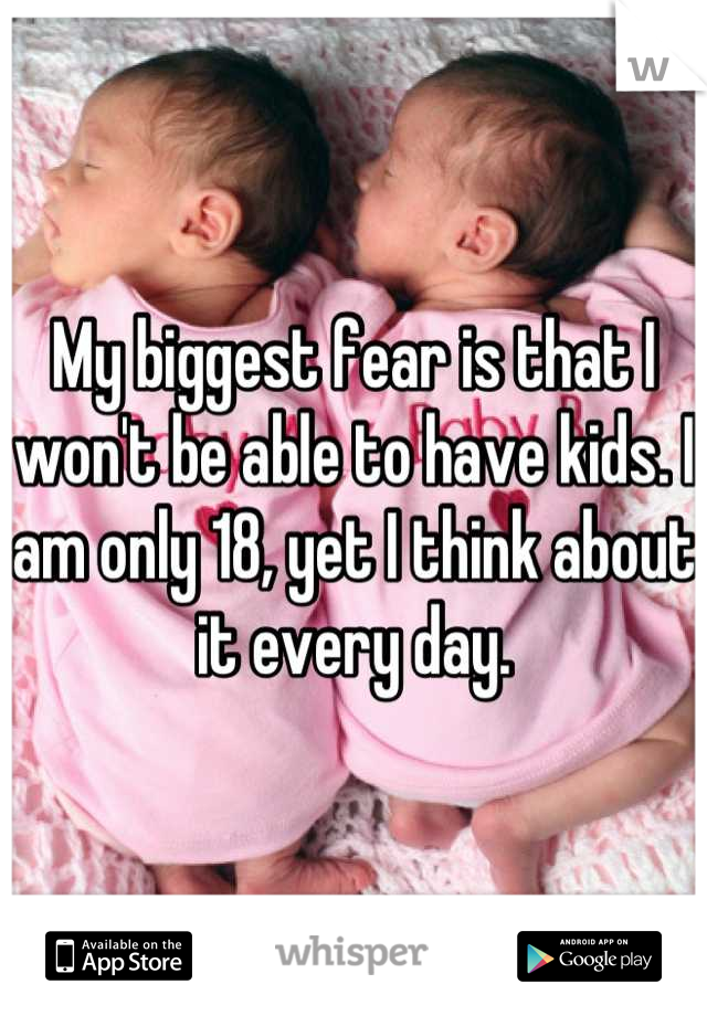 My biggest fear is that I won't be able to have kids. I am only 18, yet I think about it every day.