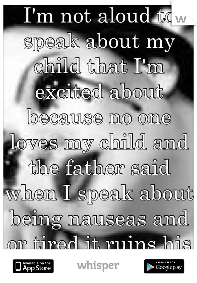 I'm not aloud to speak about my child that I'm excited about because no one loves my child and the father said when I speak about being nauseas and or tired it ruins his vibe! 