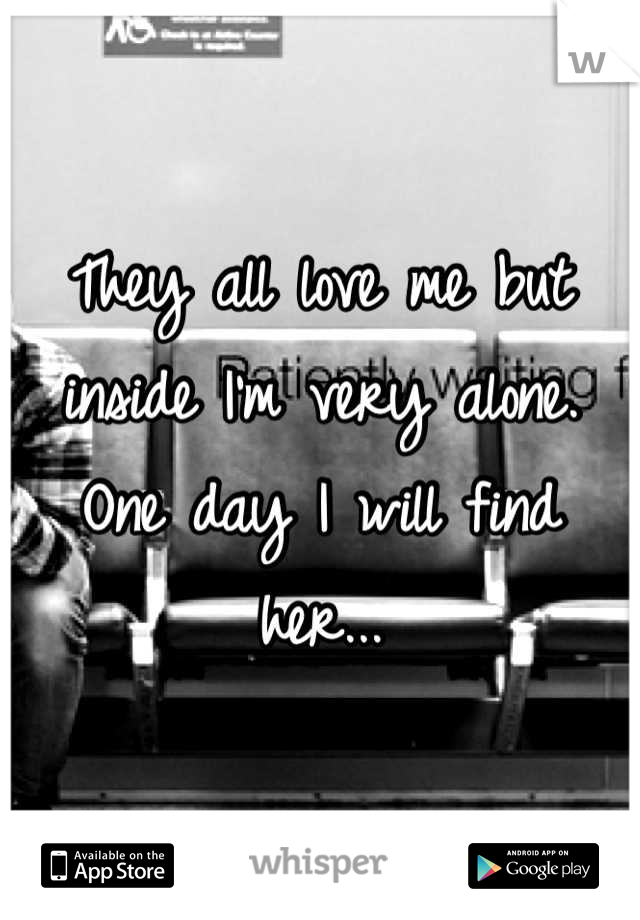 They all love me but inside I'm very alone. One day I will find her...