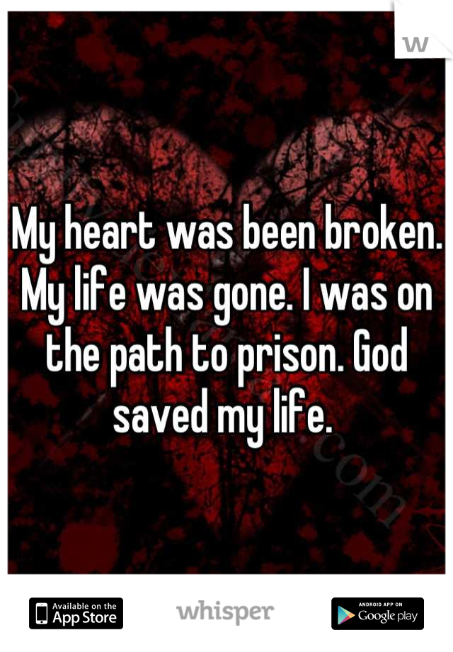 My heart was been broken. My life was gone. I was on the path to prison. God saved my life. 