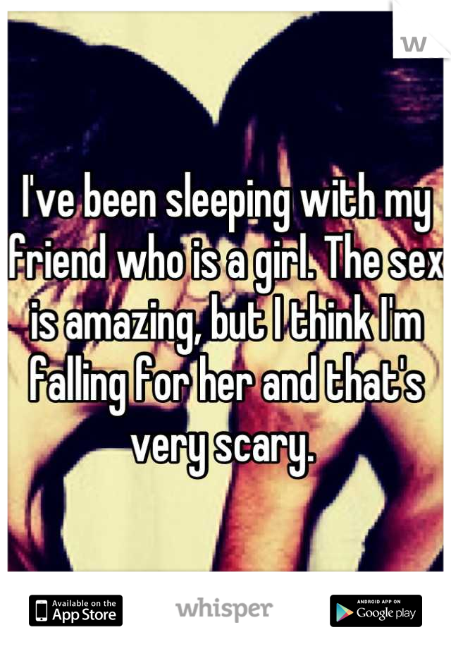 I've been sleeping with my friend who is a girl. The sex is amazing, but I think I'm falling for her and that's very scary. 