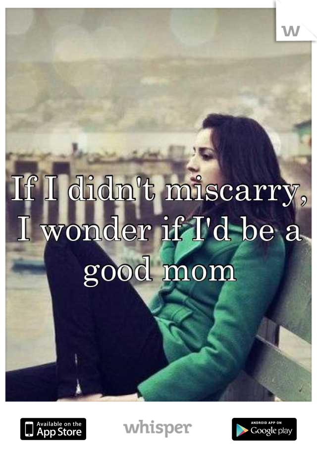 If I didn't miscarry, I wonder if I'd be a good mom