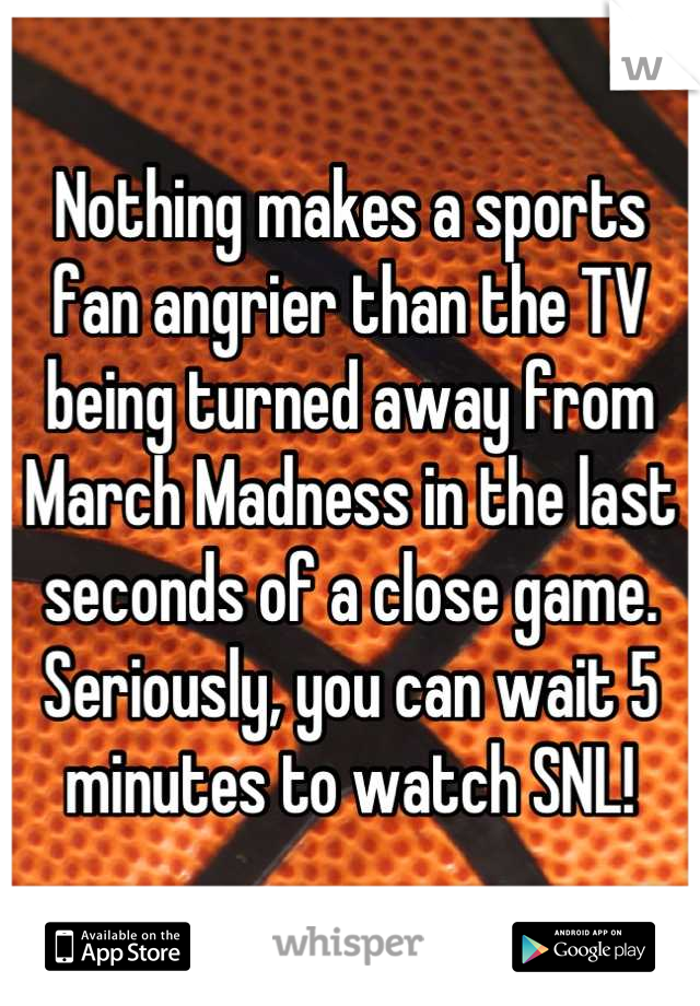 Nothing makes a sports fan angrier than the TV being turned away from March Madness in the last seconds of a close game. Seriously, you can wait 5 minutes to watch SNL!