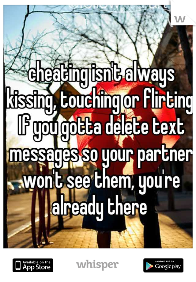 cheating isn't always kissing, touching or flirting. If you gotta delete text messages so your partner won't see them, you're already there 