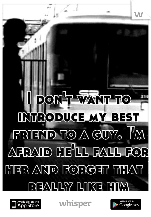 I don't want to introduce my best friend to a guy. I'm afraid he'll fall for her and forget that I really like him