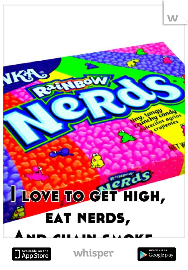 I love to get high, eat nerds,
And chain smoke. 