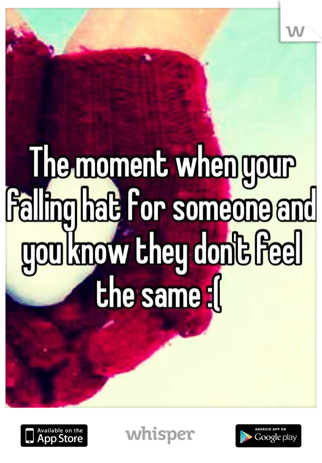 The moment when your falling hat for someone and you know they don't feel the same :( 