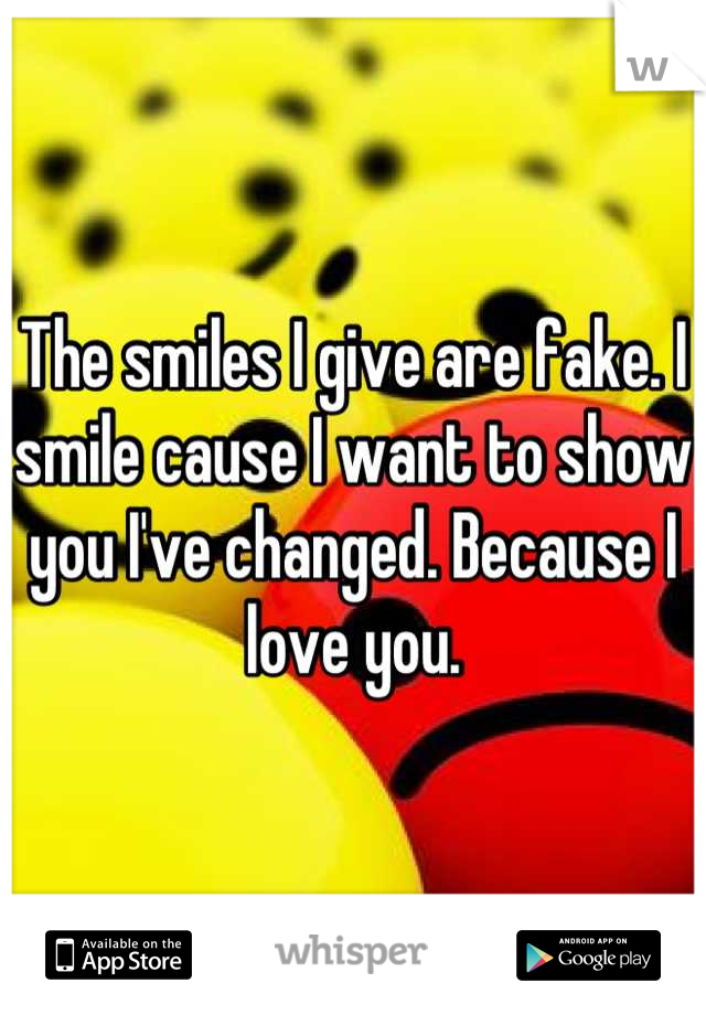 The smiles I give are fake. I smile cause I want to show you I've changed. Because I love you.