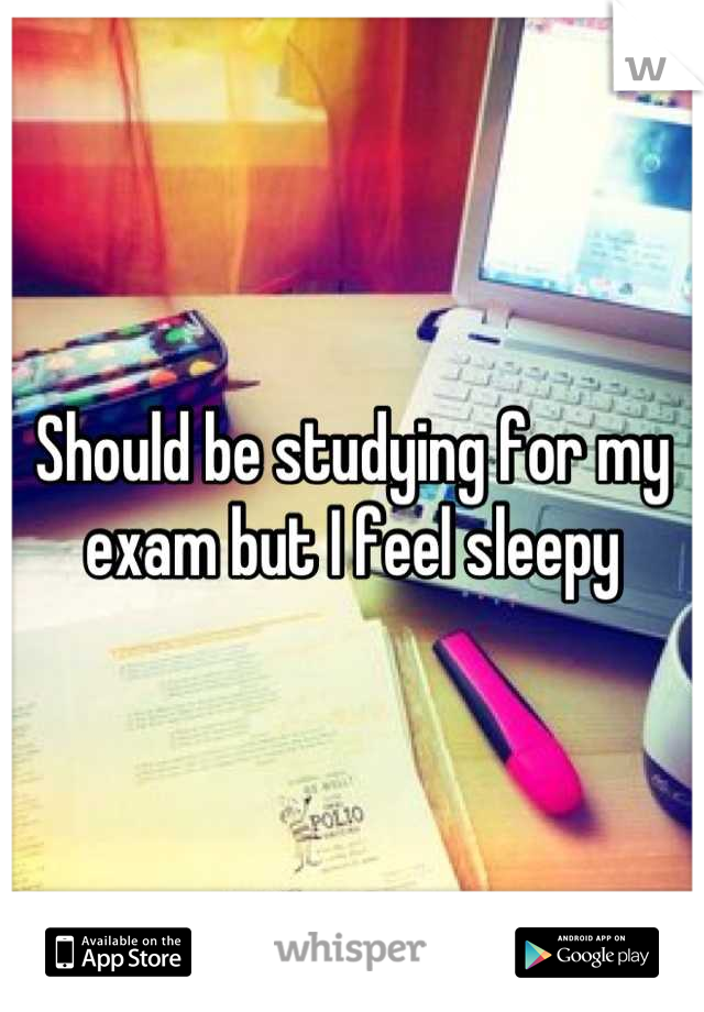 Should be studying for my exam but I feel sleepy