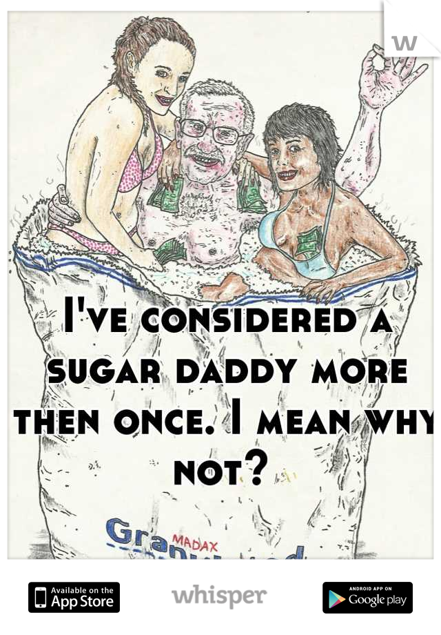 I've considered a sugar daddy more then once. I mean why not? 