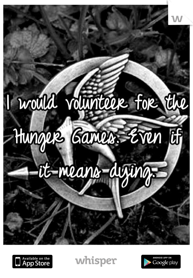 I would volunteer for the Hunger Games. Even if it means dying.