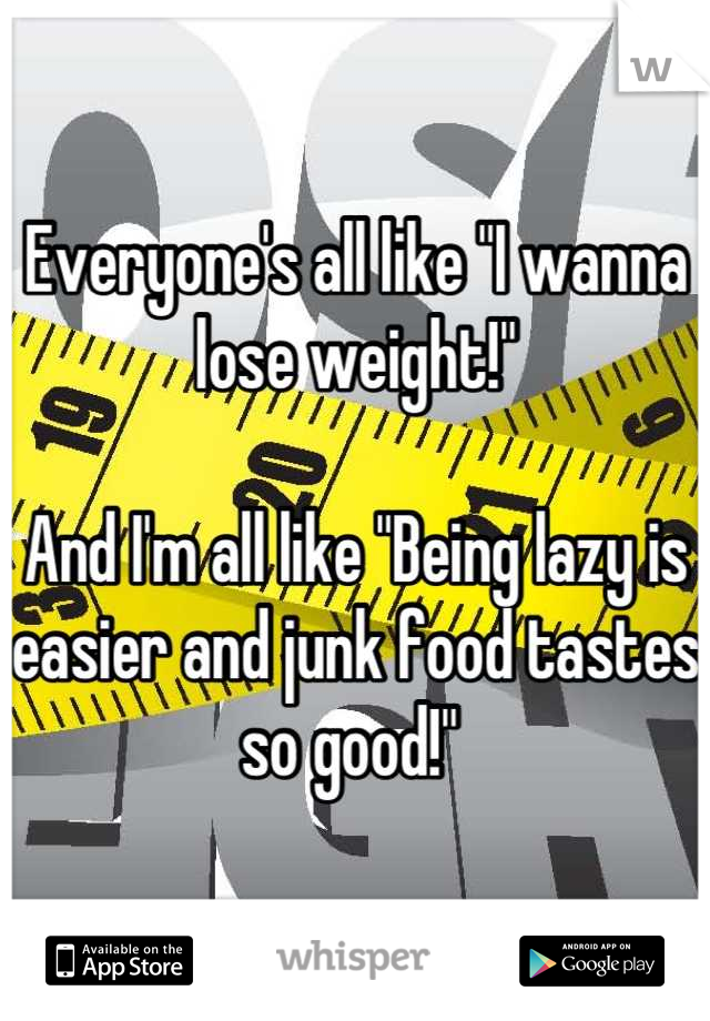 Everyone's all like "I wanna lose weight!" 

And I'm all like "Being lazy is easier and junk food tastes so good!" 