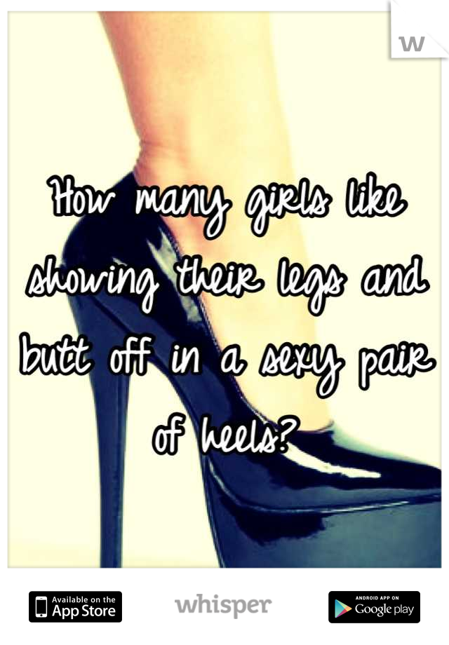 How many girls like showing their legs and butt off in a sexy pair of heels?